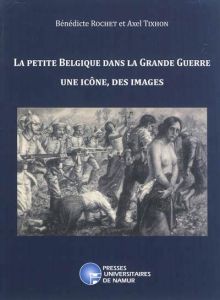 La petite Belgique dans la Grande Guerre. Une icône, des images - Rochet Bénédicte - Tixhon Axel
