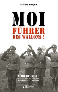 Moi, Führer des wallons ! Léon Degrelle et la collaboration Outre-Rhin : Septembre 1944 - Mai 1945 - De Bruyne Eddy