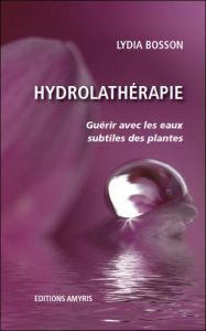 Hydrolathérapie. Guérir avec les eaux subtiles des plantes - Bosson Lydia