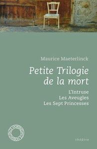 Petite trilogie de la mort. L'Intruse, Les Aveugles, Les Sept Princesses - Maeterlinck Maurice - Van de Kerckhove Fabrice
