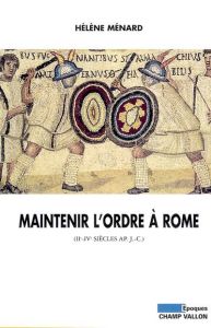 Maintenir l'ordre à Rome (IIe-IVe siècle après J-C) - Ménard Hélène