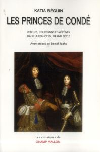 Les princes de Condé. Rebelles, courstisans et mécènes dans la France du grand siècle - Béguin Katia - Roche Daniel