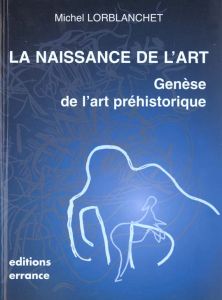 LA NAISSANCE DE L'ART. Genèse de l'art préhistorique - Lorblanchet Michel