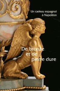 De bronze et de pierre dure. Un cadeau espagnol à Napoléon - Tamisier-Vétois Isabelle - Beyeler Christophe - Du