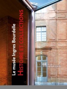 Le musée Ingres Bourdelle. Histoire et collections - Viguier-Dutheil Florence