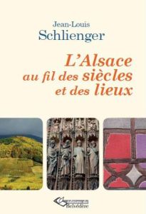 L'Alsace au fil des siècles et des lieux - Schlienger Jean-Louis