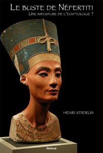 Le buste de Néfertiti. Une imposture de l'égyptologie ? - Stierlin Henri