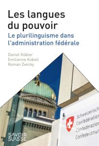 Les langues du pouvoir. Le plurilinguisme dans l'administration fédérale - Kübler Daniel - Kobelt Emilienne - Zwicky Roman