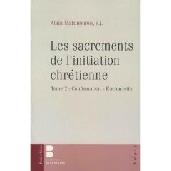 Les sacrements de l'initiation chrétienne/02/Confirmation - Eucharistie - Mattheeuws Alain