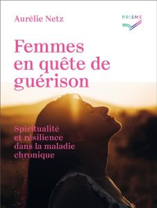 Femmes en quête de guérison. Spiritualité et résilience dans la maladie chronique - Netz Aurélie - Netz Tania - Jenny Magali