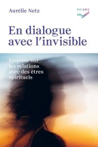 En dialogue avec l'invisible. Enquête sur les relations avec des êtres spirituels - Netz Aurélie
