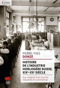 Histoire de l'industrie horlogère suisse, XIX-XXe siècle. Aux origines d'un succès industriel et com - Donzé Pierre-Yves