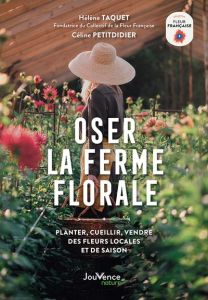 Oser la ferme florale. Planter, cueillir, vendre des fleurs locales et de saison - Taquet Hélène - Petitdidier Céline