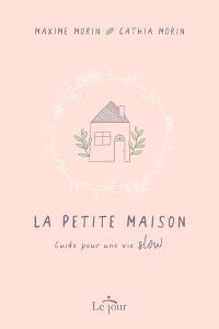 La petite maison. Guide pour une vie slow - Morin Maxime - Morin Cathia