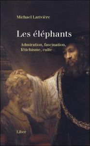 Les éléphants. Admiration, fascination, fétichisme, culte - Larivière Michael