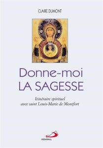 Donne-moi la sagesse. Itinéraire spirituel avec saint Louis-Marie de Montfort - Dumont Claire - Madore Louise - Moreau Yvon Joseph