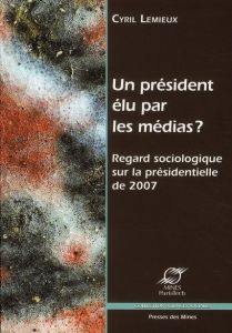 Un président élu par les médias ? Regard sociologique sur la présidentielle de 2007 - Lemieux Cyril - Dagiral Eric - Parasie Sylvain