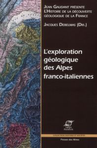 L'exploration géologique des Alpes franco-italiennes - Debelmas Jacques - Antoine Pierre - Arnaud Hubert