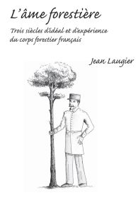 L'âme forestière. Trois siècles d'idéal et d'expérience du corps forestier français - Laugier Jean