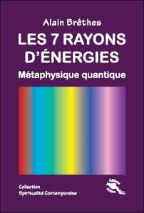 Les 7 rayons d'énergie. Métaphysique quantique - Brêthes Alain