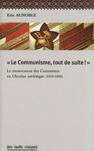 Le communisme, tout de suite ! Le mouvement des communes en Ukraine soviétique (1919-1920) - Aunoble Eric