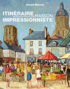 Itinéraire impressionniste de Roger-François Masson. De Paris à Genève, de la Bretagne à la Touraine - Masson Gérard - Dubrisay Pascal