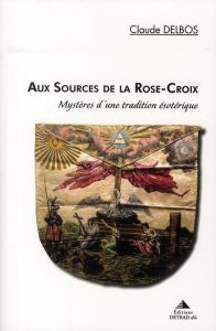 Aux sources de la Rose-Croix. Mystères d'une tradition ésotérique - Delbos Claude