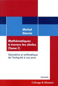 Mathématiques à travers les siècles. Tome 1, Géométrie et arithmétique de l'antiquité à nos jours - Garcia Michel