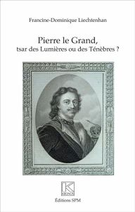 Pierre le Grand, tsar des Lumières ou des Ténèbres ? - Liechtenhan Francine-Dominique