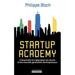 Startup Academy. Comprendre et s'approprier les secrets d'une nouvelle génération d'entrepreneurs - Bloch Philippe