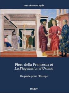 Piero della Francesca et la Flagellation d'Urbino. Un pacte pour l'Europe - De Rycke Jean-Pierre