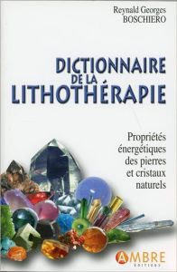 Dictionnaire de la lithothérapie. Propriétés énergétiques des pierres et cristaux naturels - Boschiero Reynald Georges