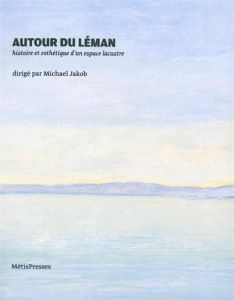Autour du Léman. Histoire et esthétique d'un espace lacustre - Jakob Michael