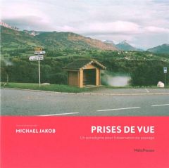 Prises de vue. Un paradigme pour l'observation du paysage - Jakob Michael - Duffard Sylvain - Donadieu Pierre