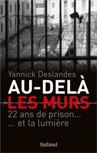 Au-delà des murs. 22 ans de prison... et la lumière - Deslandes Yannick