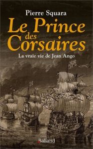 Le prince des Corsaires. La vraie vie de Jean Ango - Squara Pierre