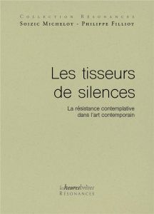 Les tisseurs de silences. La résistance contemplative dans l'art contemporain - Filliot Philippe - Michelot Soizic