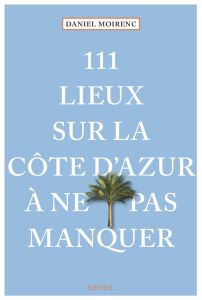 111 lieux sur la Côte d'Azur à ne pas manquer - Moirenc Daniel