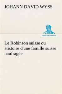 Le Robinson suisse ou Histoire d'une famille suisse naufragée. Le robinson suisse ou histoire d une - Wyss Johann David