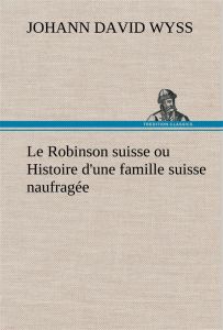 Le Robinson suisse ou Histoire d'une famille suisse naufragée. Le robinson suisse ou histoire d une - Wyss Johann David