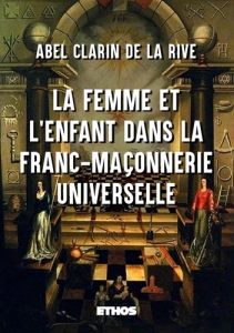La femme et l'enfant dans la Franc-Maçonnerie universelle - Clarin de La Rive Abel