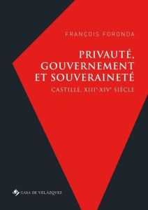 Privauté, gouvernement et souveraineté. Castille, XIIIe-XIVe siècle - Foronda François