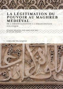 La légitimation du pouvoir au Maghreb médiéval. De l'orientalisation à l'émancipation politique - Nef Annliese - Voguet Elise