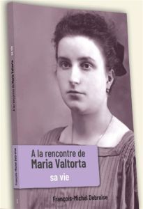 A la rencontre de Maria Valtorta. Tome 1, Sa vie - Debroise François-Michel