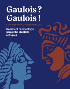 Gaulois ? Gaulois ! Comment l'archéologie perçoit les identités celtiques - Roure Réjane - Dusseaux Diane - Delafosse Michaël