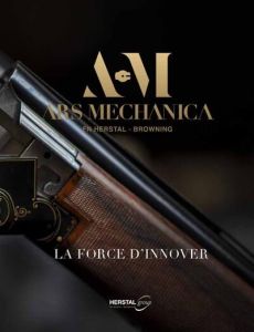 Ars Mechanica, FN Herstal - Browning. La force d'innover - Gay Jean-Marc - Schoefs Geoffrey - Borsus Willy -
