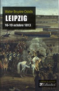 Leipzig, 16-19 octobre 1813. La revanche de l'Europe des souverains sur Napoléon - Bruyère-Ostells Walter
