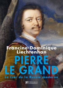 Pierre Le Grand - Le premier empereur de toutes les Russies - Liechtenhan Francine-Dominique