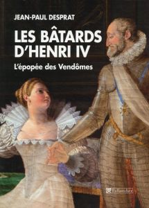 Les bâtards d'Henri IV. L'épopée des Vendômes 1594-1727 - Desprat Jean-Paul