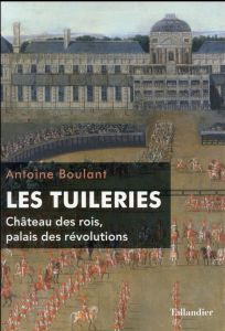 Les Tuileries. Château des rois, palais des révolutions - Boulant Antoine
